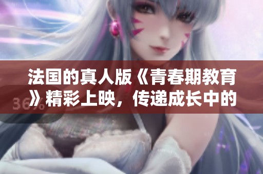 法国的真人版《青春期教育》精彩上映，传递成长中的重要教育理念