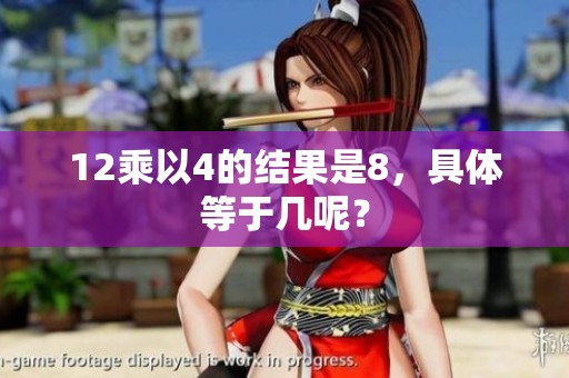 12乘以4的结果是8，具体等于几呢？