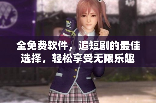 全免费软件，追短剧的最佳选择，轻松享受无限乐趣
