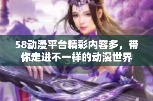 58动漫平台精彩内容多，带你走进不一样的动漫世界