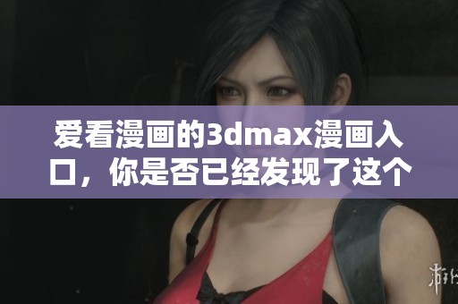 爱看漫画的**max漫画入口，你是否已经发现了这个有趣的新地方呢
