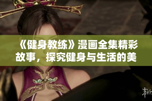 《健身教练》漫画全集精彩故事，探究健身与生活的美好结合