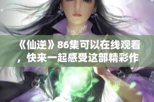 《仙逆》86集可以在线观看，快来一起感受这部精彩作品的魅力吧