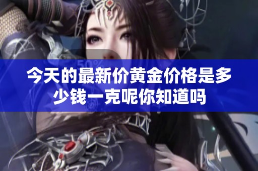 今天的最新价黄金价格是多少钱一克呢你知道吗