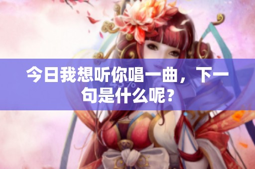 今日我想听你唱一曲，下一句是什么呢？