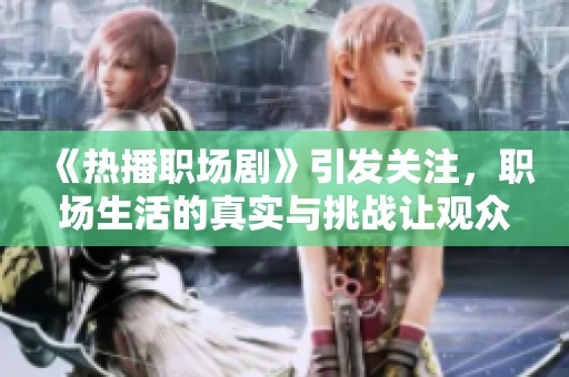 《热播职场剧》引发关注，职场生活的真实与挑战让观众共鸣