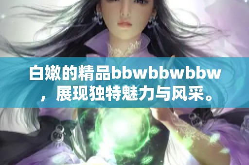 白嫩的精品bbwbbwbbw，展现独特魅力与风采。
