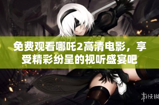 免费观看哪吒2高清电影，享受精彩纷呈的视听盛宴吧