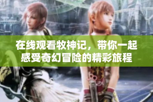 在线观看牧神记，带你一起感受奇幻冒险的精彩旅程
