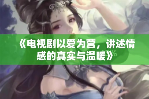 《电视剧以爱为营，讲述情感的真实与温暖》