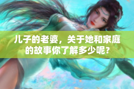 儿子的老婆，关于她和家庭的故事你了解多少呢？