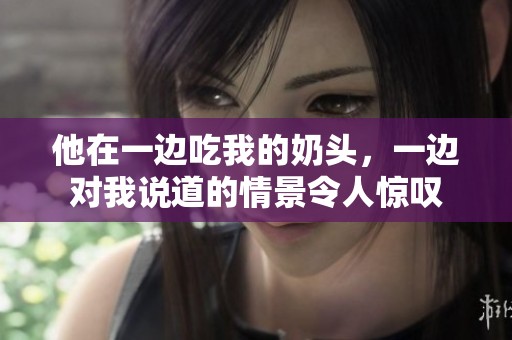他在一边吃我的奶头，一边对我说道的情景令人惊叹