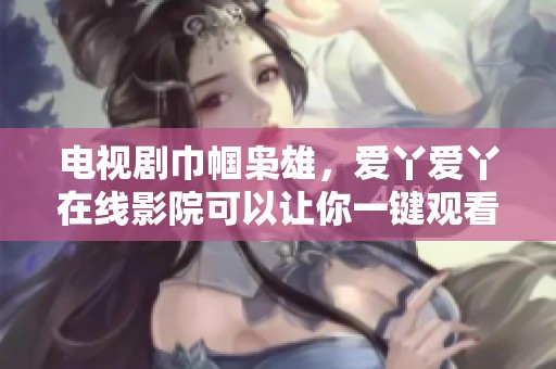 电视剧巾帼枭雄，爱丫爱丫在线影院可以让你一键观看精彩内容