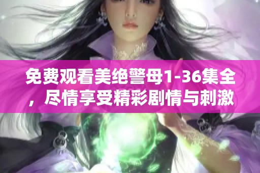 免费观看美绝警母1-36集全，尽情享受精彩剧情与刺激悬疑！