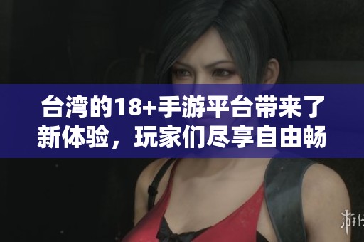 台湾的18+手游平台带来了新体验，玩家们尽享自由畅玩的乐趣