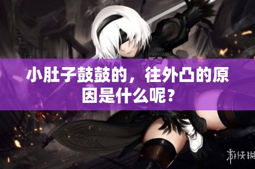 小肚子鼓鼓的，往外凸的原因是什么呢？