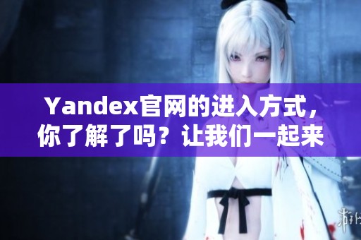 Yandex官网的进入方式，你了解了吗？让我们一起来探索一下吧！