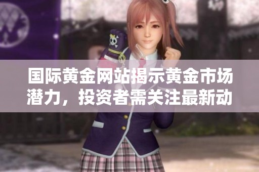 国际黄金网站揭示黄金市场潜力，投资者需关注最新动态与趋势