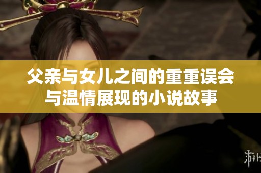 父亲与女儿之间的重重误会与温情展现的小说故事