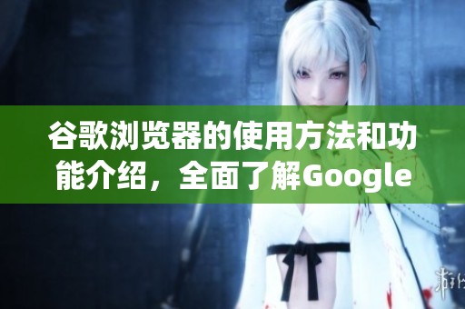 谷歌浏览器的使用方法和功能介绍，全面了解Google Chrome的特点与优势