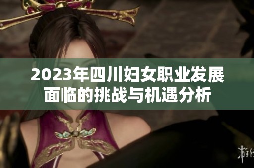 2023年四川妇女职业发展面临的挑战与机遇分析