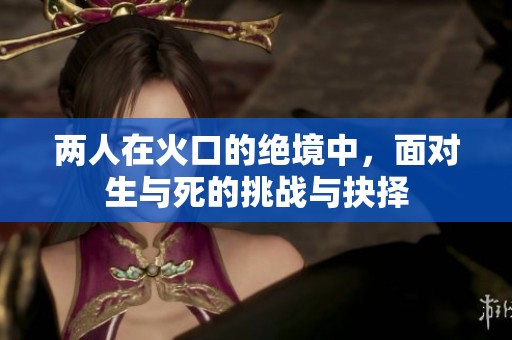 两人在火口的绝境中，面对生与死的挑战与抉择