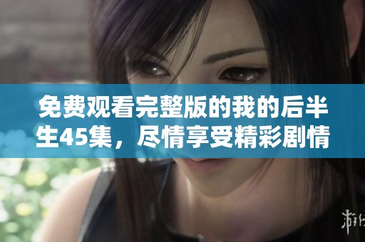 免费观看完整版的我的后半生45集，尽情享受精彩剧情吧