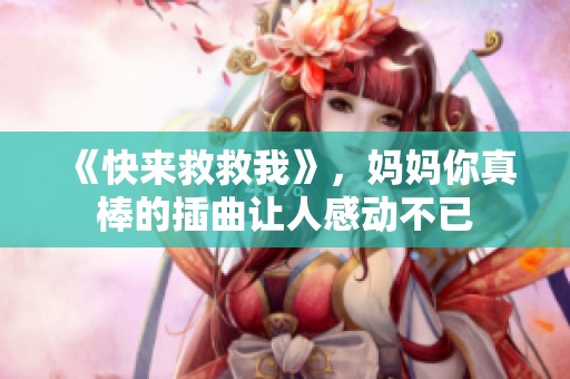 《快来救救我》，妈妈你真棒的插曲让人感动不已