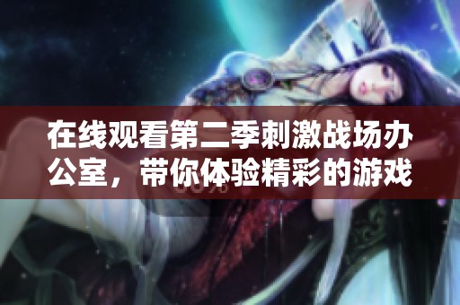 在线观看第二季刺激战场办公室，带你体验精彩的游戏世界