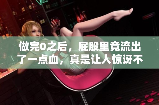 做完0之后，屁股里竟流出了一点血，真是让人惊讶不已