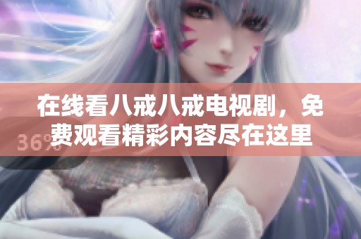 在线看八戒八戒电视剧，免费观看精彩内容尽在这里