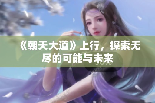 《朝天大道》上行，探索无尽的可能与未来