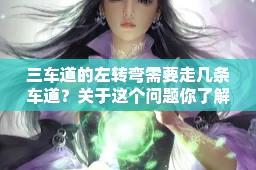 三车道的左转弯需要走几条车道？关于这个问题你了解多少呢？