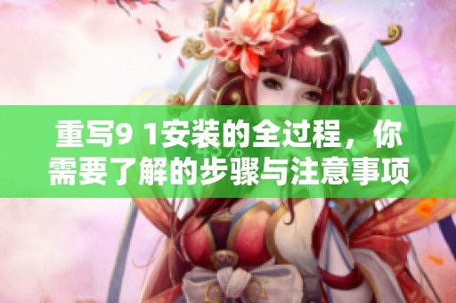 重写9 1安装的全过程，你需要了解的步骤与注意事项介绍