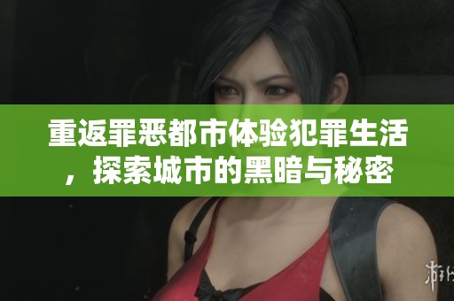 重返罪恶都市体验犯罪生活，探索城市的黑暗与秘密