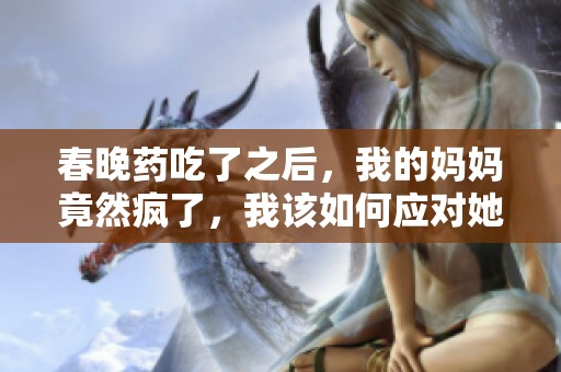 春晚药吃了之后，我的妈妈竟然疯了，我该如何应对她的状况呢