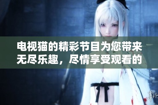 电视猫的精彩节目为您带来无尽乐趣，尽情享受观看的每一刻吧！