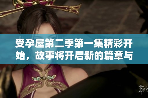 受孕屋第二季第一集精彩开始，故事将开启新的篇章与挑战