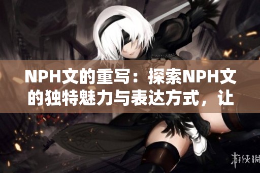 NPH文的重写：探索NPH文的独特魅力与表达方式，让我们一起了解吧！