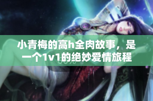小青梅的高h全肉故事，是一个1v1的绝妙爱情旅程
