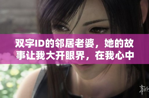 双字ID的邻居老婆，她的故事让我大开眼界，在我心中留下深刻印象
