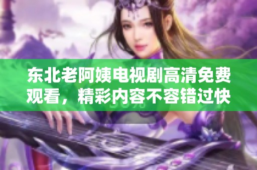 东北老阿姨电视剧高清免费观看，精彩内容不容错过快来观看吧