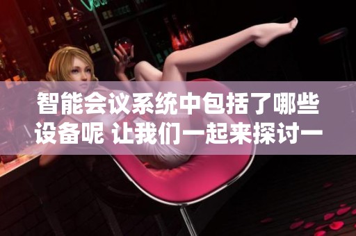 智能会议系统中包括了哪些设备呢 让我们一起来探讨一下吧