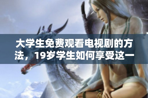 大学生免费观看电视剧的方法，19岁学生如何享受这一福利
