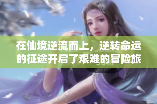 在仙境逆流而上，逆转命运的征途开启了艰难的冒险旅程