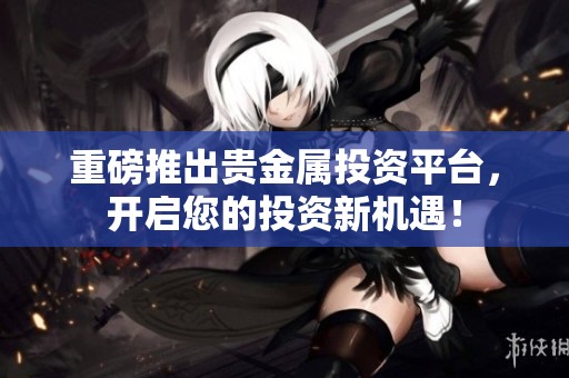 重磅推出贵金属投资平台，开启您的投资新机遇！