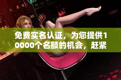 免费实名认证，为您提供10000个名额的机会，赶紧来领吧！