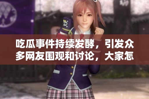 吃瓜事件持续发酵，引发众多网友围观和讨论，大家怎么看待呢？