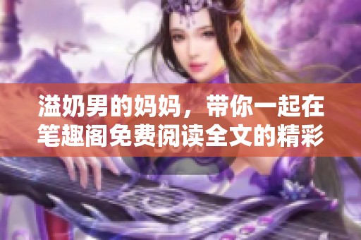 溢奶男的妈妈，带你一起在笔趣阁免费阅读全文的精彩世界里探索