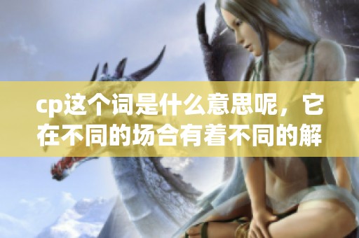 cp这个词是什么意思呢，它在不同的场合有着不同的解释和含义。